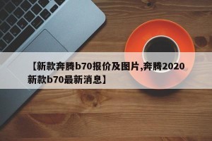 【新款奔腾b70报价及图片,奔腾2020新款b70最新消息】