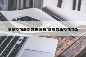 临夏疫情最新数据消息/临夏最新疫情情况