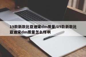 19款新款比亚迪宋dm质量/19款新款比亚迪宋dm质量怎么样啊