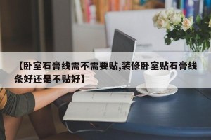 【卧室石膏线需不需要贴,装修卧室贴石膏线条好还是不贴好】