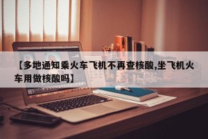 【多地通知乘火车飞机不再查核酸,坐飞机火车用做核酸吗】