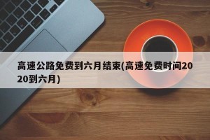 高速公路免费到六月结束(高速免费时间2020到六月)