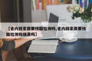 【省内回家需要核酸检测吗,省内回家需要核酸检测和隔离吗】