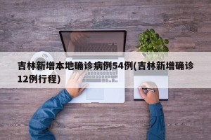 吉林新增本地确诊病例54例(吉林新增确诊12例行程)