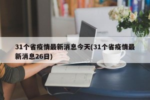 31个省疫情最新消息今天(31个省疫情最新消息26日)
