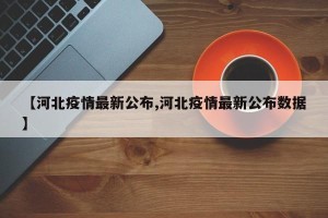 【河北疫情最新公布,河北疫情最新公布数据】