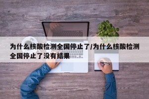 为什么核酸检测全国停止了/为什么核酸检测全国停止了没有结果