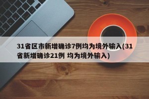 31省区市新增确诊7例均为境外输入(31省新增确诊21例 均为境外输入)