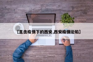 【直击疫情下的西安,西安疫情沦陷】