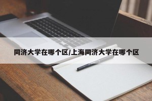 同济大学在哪个区/上海同济大学在哪个区