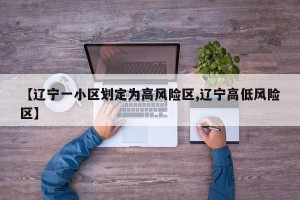 【辽宁一小区划定为高风险区,辽宁高低风险区】
