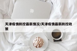 天津疫情防控最新情况/天津疫情最新防控政策