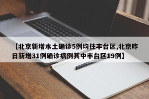 【北京新增本土确诊5例均住丰台区,北京昨日新增31例确诊病例其中丰台区19例】