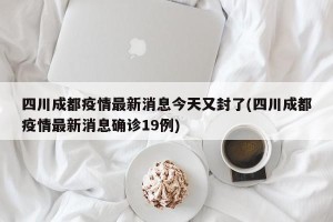 四川成都疫情最新消息今天又封了(四川成都疫情最新消息确诊19例)