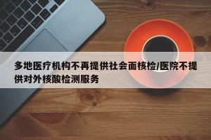 多地医疗机构不再提供社会面核检/医院不提供对外核酸检测服务