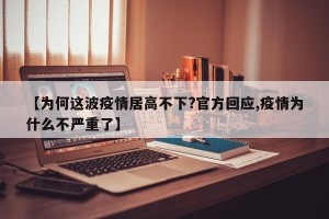 【为何这波疫情居高不下?官方回应,疫情为什么不严重了】