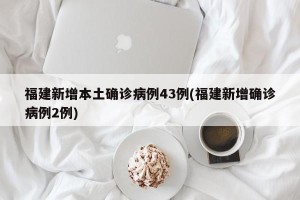 福建新增本土确诊病例43例(福建新增确诊病例2例)