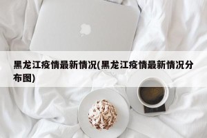 黑龙江疫情最新情况(黑龙江疫情最新情况分布图)