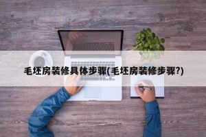 毛坯房装修具体步骤(毛坯房装修步骤?)