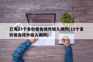 已有23个省份报告境外输入病例(19个省份报告境外输入病例)