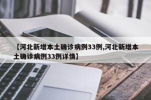 【河北新增本土确诊病例33例,河北新增本土确诊病例33例详情】