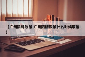 【广州限牌政策,广州限牌政策什么时候取消】