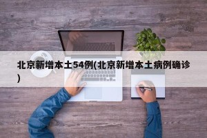 北京新增本土54例(北京新增本土病例确诊)