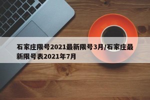 石家庄限号2021最新限号3月/石家庄最新限号表2021年7月
