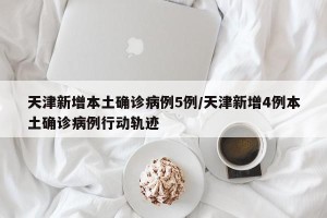 天津新增本土确诊病例5例/天津新增4例本土确诊病例行动轨迹