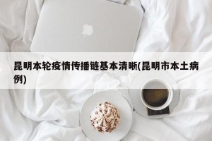 昆明本轮疫情传播链基本清晰(昆明市本土病例)