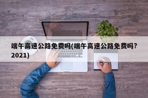端午高速公路免费吗(端午高速公路免费吗?2021)