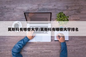 莫斯科有哪些大学/莫斯科有哪些大学排名