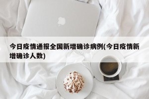 今日疫情通报全国新增确诊病例(今日疫情新增确诊人数)