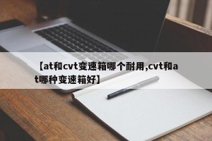 【at和cvt变速箱哪个耐用,cvt和at哪种变速箱好】