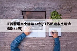 江苏新增本土确诊13例(江苏新增本土确诊病例54例)