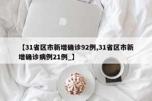 【31省区市新增确诊92例,31省区市新增确诊病例21例_】