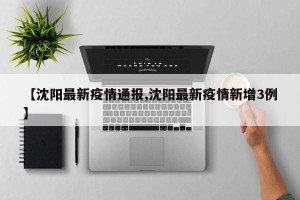 【沈阳最新疫情通报,沈阳最新疫情新增3例】