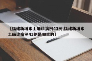 【福建新增本土确诊病例43例,福建新增本土确诊病例43例是哪里的】