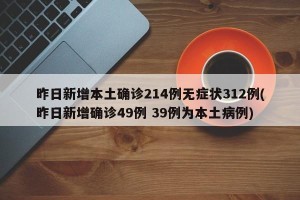 昨日新增本土确诊214例无症状312例(昨日新增确诊49例 39例为本土病例)