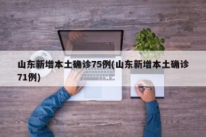山东新增本土确诊75例(山东新增本土确诊71例)
