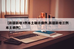 【新疆新增3例本土确诊病例,新疆新增三例本土病例】