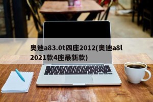 奥迪a83.0t四座2012(奥迪a8l2021款4座最新款)