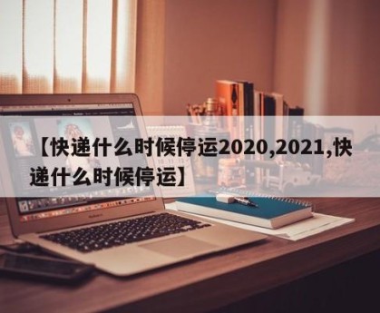 【快递什么时候停运2020,2021,快递什么时候停运】