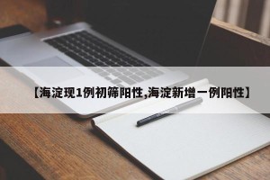 【海淀现1例初筛阳性,海淀新增一例阳性】