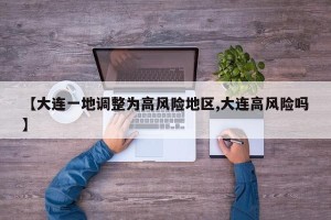 【大连一地调整为高风险地区,大连高风险吗】
