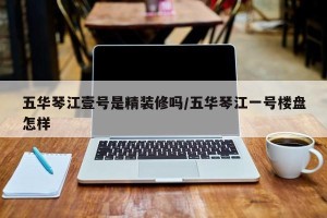五华琴江壹号是精装修吗/五华琴江一号楼盘怎样