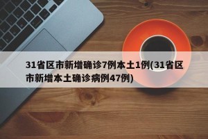 31省区市新增确诊7例本土1例(31省区市新增本土确诊病例47例)