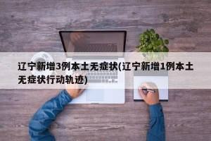 辽宁新增3例本土无症状(辽宁新增1例本土无症状行动轨迹)