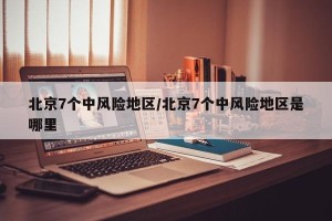 北京7个中风险地区/北京7个中风险地区是哪里