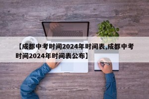 【成都中考时间2024年时间表,成都中考时间2024年时间表公布】